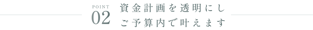 資金計画を透明にしご予算内で叶えます